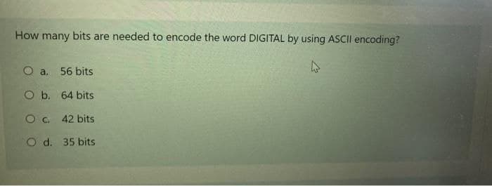 How many bits are needed to encode the word DIGITAL by using ASCII encoding?
O a. 56 bits
O b. 64 bits
O c. 42 bits
O d. 35 bits

