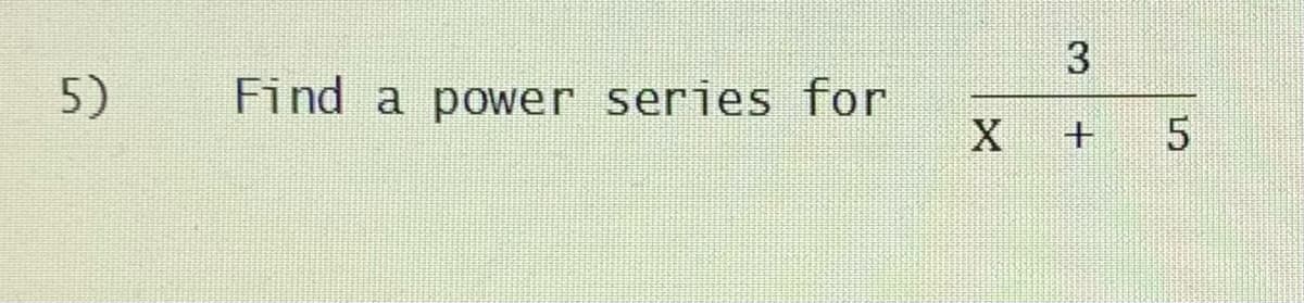 5)
Find a power series for
X + 5
