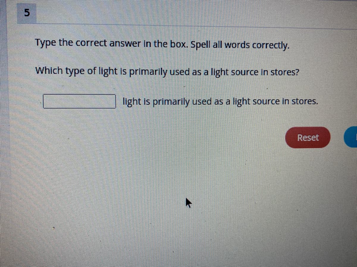 5
Type the correct answer in the box. Spell all words correctly.
Which type of light is primarily used as a light source in stores?
light is primarily used as a light source in stores.
Reset
