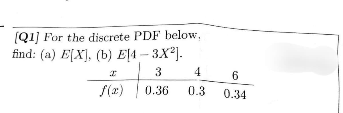 [Q1] For the discrete PDF below,
find: (a) E[X], (b) E[4 — 3X²].
3
4
x
6
f(x) 0.36
0.3
0.34