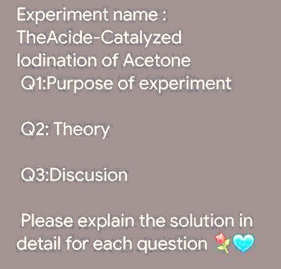 Experiment name:
TheAcide-Catalyzed
lodination of Acetone
Q1:Purpose of experiment
Q2: Theory
Q3:Discusion
Please explain the solution in
detail for each question