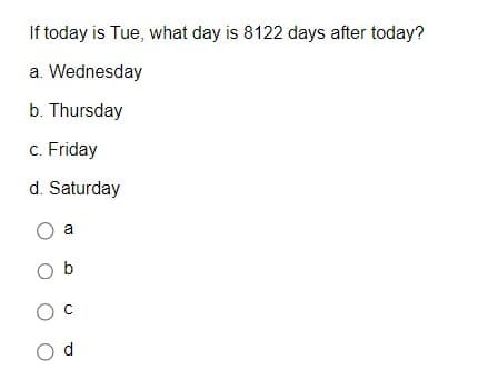 If today is Tue, what day is 8122 days after today?
a. Wednesday
b. Thursday
c. Friday
d. Saturday
O a
Ob
O c
Od