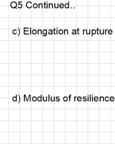 Q5 Continued..
c) Elongation at rupture
d) Modulus of resilience