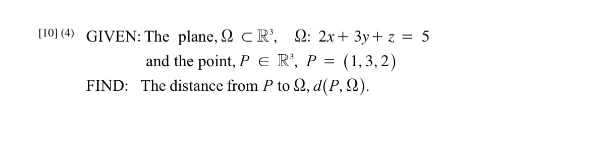 [10] (4) GIVEN: The plane, 2 CR³, 2: 2x + 3y + z = 5
and the point, P = R³, P = (1,3,2)
FIND: The distance from P to 2, d(P, Q).