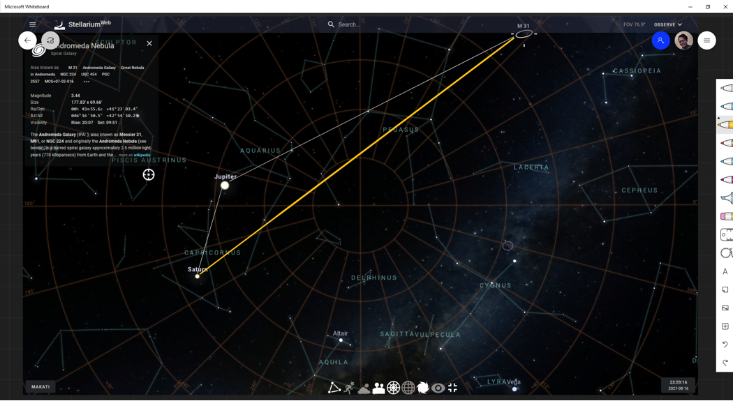 Microsoft Whiteboard
2 StellariumWeb
Q Search.
FOV 76.9 0BSERVE V
M31
SCULPTOR
idromeda Nebula
Spiral Galaxy
Also known as M31 Andromeda Galany Great Nebula
CASSIOPEIA
in Andromeda NGC 224 ugc 454 POC
2557 MCO7-02-016
Magnitude
3.44
Size
177.869.6e
00 43 55.6s 14123'03.4"
046 16 50. 42 4 1o.2
Ra/Dec
Az/At
Visibity
Rise: 20.07 Set: 09.51
PGASUS
The Andromeda Galany (IPA ) so known as Messier 31,
M1, or NGC 224 and originally the Andromeda Nebula (see
belo a barred spiral galary approximately 25 milion light-
AQUARIUS
years (770 koparsecs) from Earth and the mre on wikipedi
PISCIS AUSTRINUS
LACERTA
Jupiter
CEPHEUS
180
CAPHICORUS
Satup
A
DELRHINUS
CYGNUS
195
Altair
SAGITTAVULPECULA
AQUILA
LYRAVeda
23:59:16
MAKATI
2021-08-16
