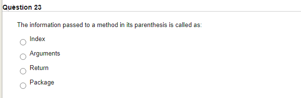 Quèstion 23
The information passed to a method in its parenthesis is called as:
Index
Arguments
Return
Package
