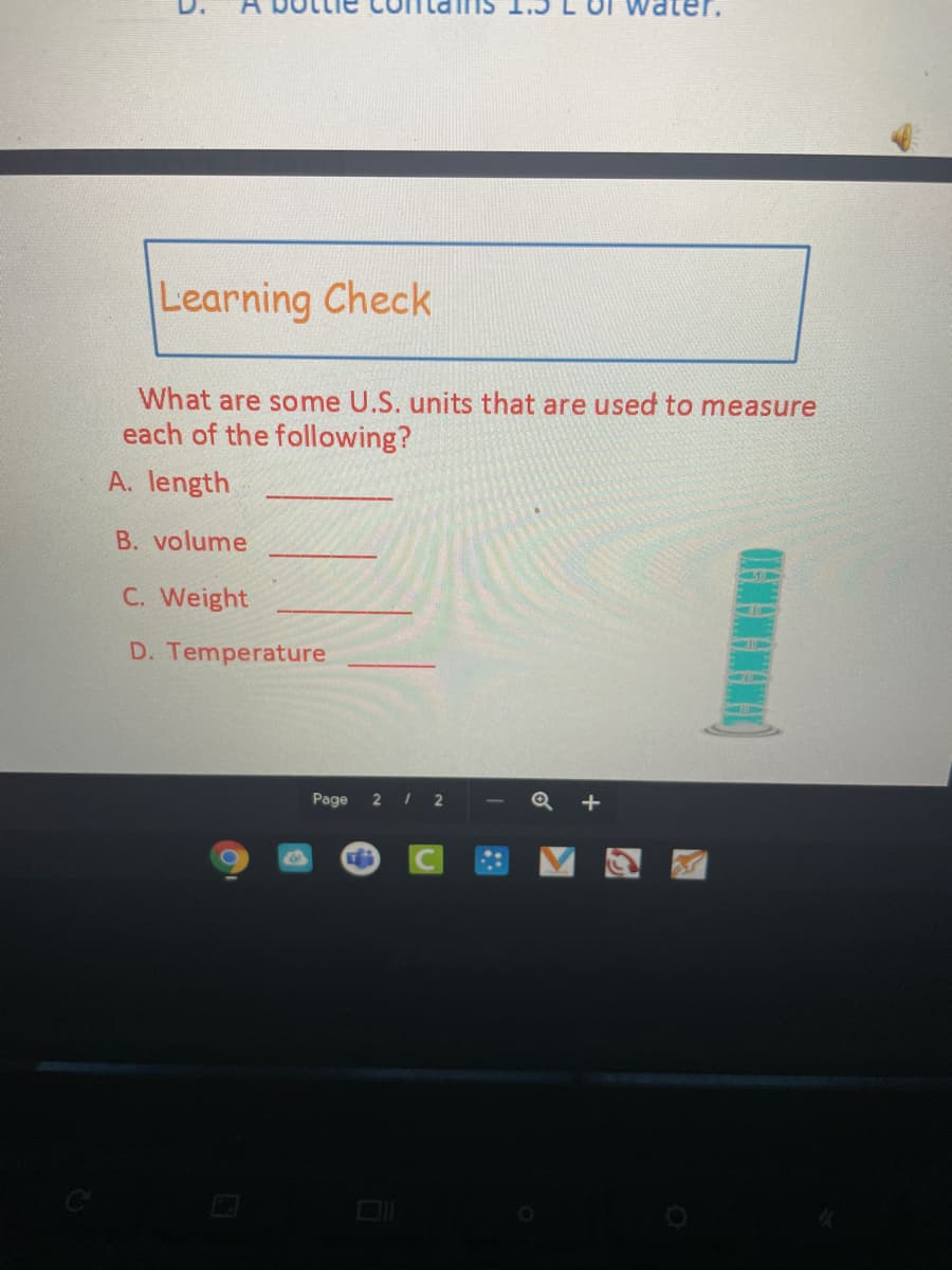 Learning Check
What are some U.S. units that are used to measure
each of the following?
A. length
B. volume
C. Weight
D. Temperature
Page
2

