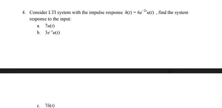 4. Consider LTI system with the impulse response h(t) = 6e "u(t) , find the system
response to the input:
a. 7u(t)
b. 3e"u(t)
c. 78(1)
