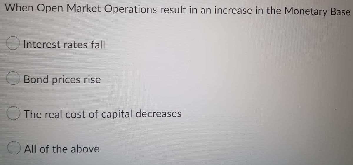 When Open Market Operations result in an increase in the Monetary Base
Interest rates fall
Bond prices rise
The real cost of capital decreases
All of the above