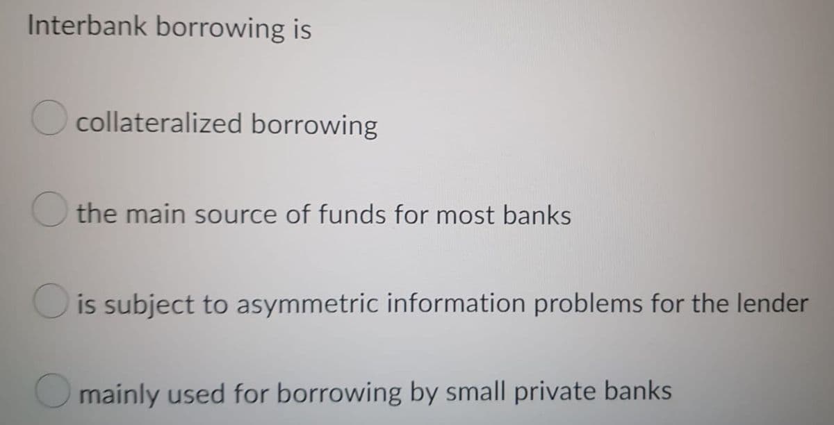 Interbank borrowing is
Ocollateralized borrowing
the main source of funds for most banks
O is subject to asymmetric information problems for the lender
mainly used for borrowing by small private banks