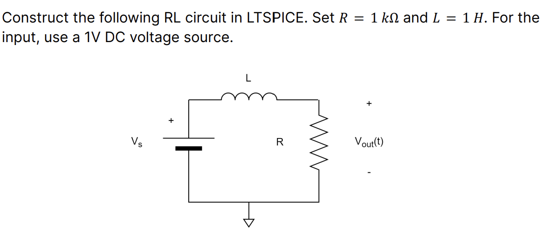 Construct the following RL circuit in LTSPICE. Set R = 1 kn and L = 1 H. For the
input, use a 1V DC voltage source.
Vs
R
ww
+
Vout(t)