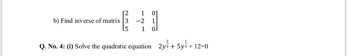 [2
1
b) Find inverse of matrix 3
-2
.5
1
2
Q. No. 4: (i) Solve the quadratic equation 2y3 + 5y3 + 12=0
