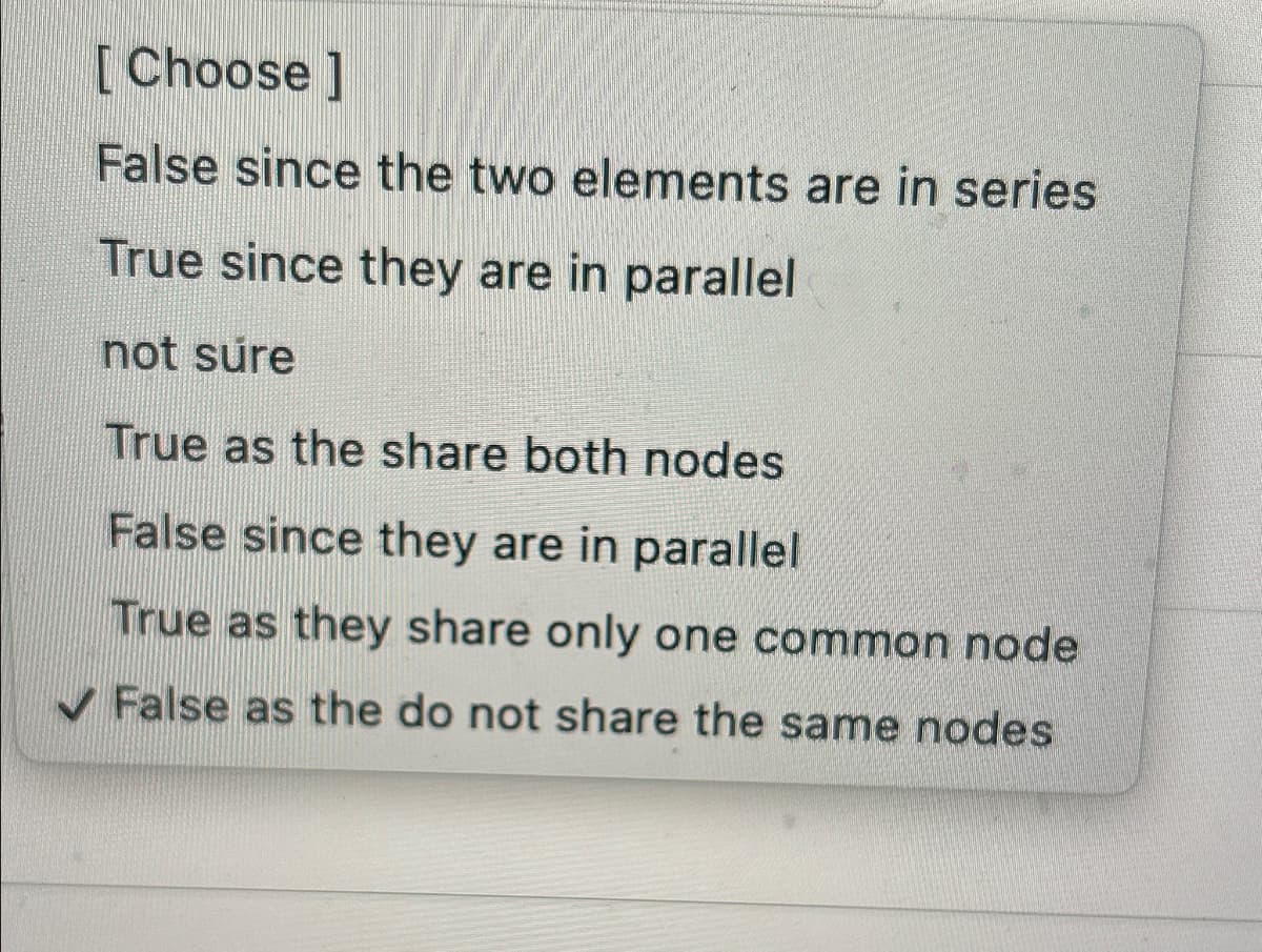 [Choose ]
False since the two elements are in series
True since they are in parallel
not sure
True as the share both nodes
False since they are in parallel
True as they share only one common node
False as the do not share the same nodes