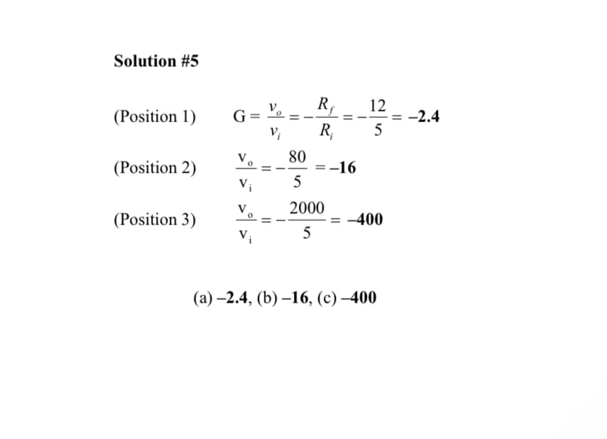 Solution #5
R
12
(Position 1)
G=
= -2.4
V₁
R₁
5
80
(Position 2)
-16
Vi
5
2000
(Position 3)
= -400
Vi
5
(a) -2.4, (b) -16, (c) -400