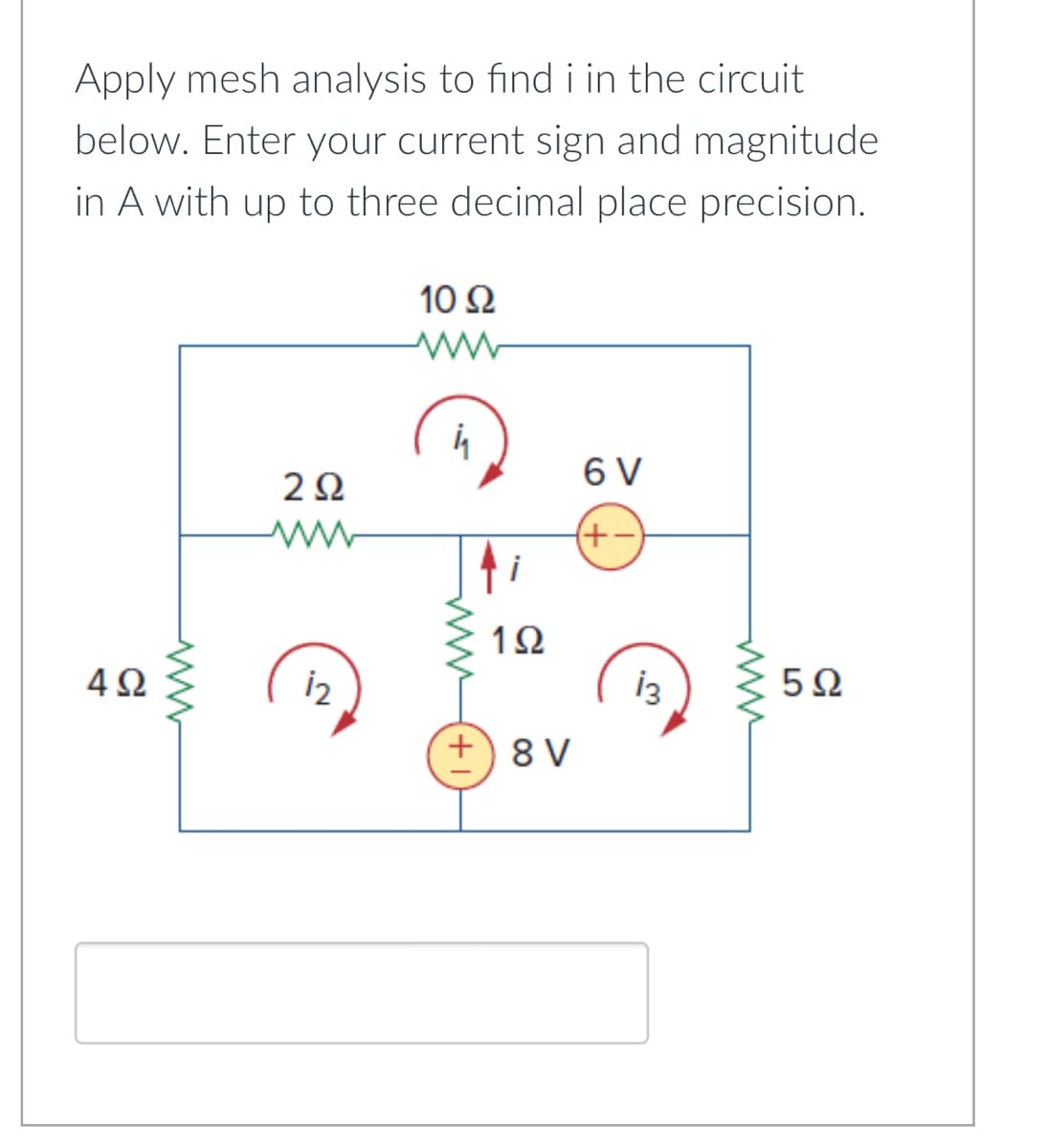 ΔΩ
Apply mesh analysis to find i in the circuit
below. Enter your current sign and magnitude
in A with up to three decimal place precision.
10 Ω
ww
202
6 V
12
心
www
1Ω
+ 8V
(+−)
13
www
502