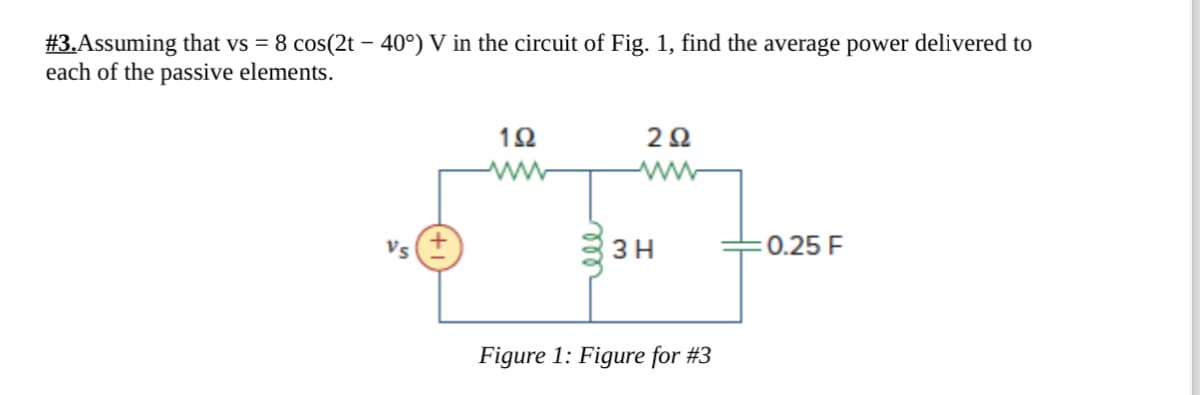 #3.Assuming that vs = 8 cos(2t - 40°) V in the circuit of Fig. 1, find the average power delivered to
each of the passive elements.
Vs
192
202
ww
www
3 H
0.25 F
Figure 1: Figure for #3
