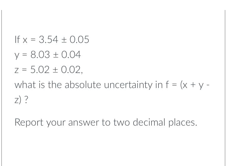 If x= 3.54 ± 0.05
y = 8.03 ± 0.04
z = 5.02 +0.02,
what is the absolute uncertainty in f = (x + y -
z) ?
Report your answer to two decimal places.