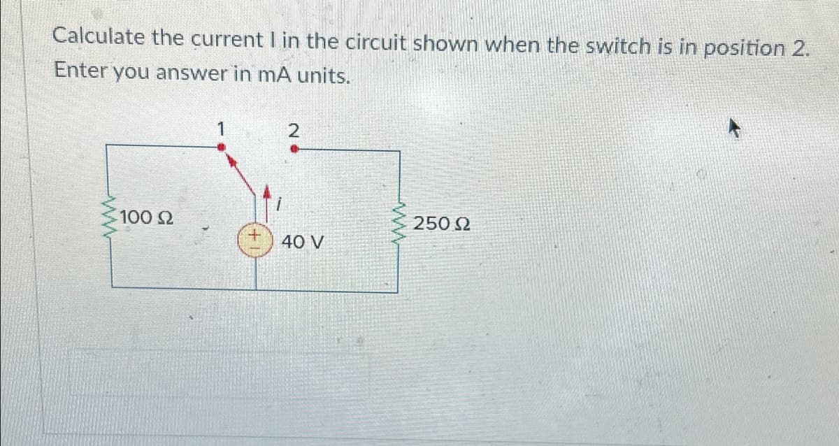 Calculate the current I in the circuit shown when the switch is in position 2.
Enter you answer in mA units.
100 Ω
1
2
40 V
250 92