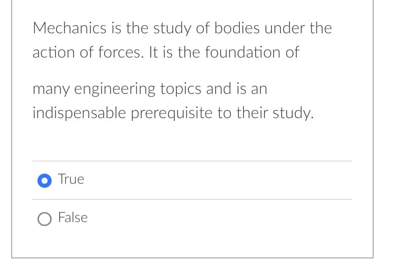 Mechanics is the study of bodies under the
action of forces. It is the foundation of
many engineering topics and is an
indispensable prerequisite to their study.
● True
O False
