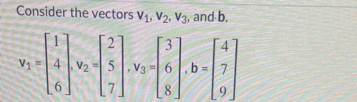 Consider the vectors V, V2, V3, and b.
2.
4
V1
4 | V2 - 5
Vg 6 ,b 7
9.
