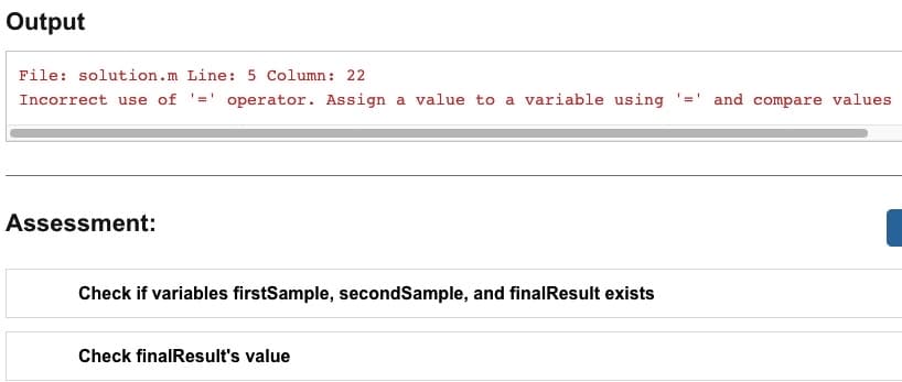 Output
File: solution.m Line: 5 Column: 22
Incorrect use of '=' operator. Assign a value to a variable using and compare values.
Assessment:
Check if variables firstSample, secondSample, and finalResult exists
Check finalResult's value
'=