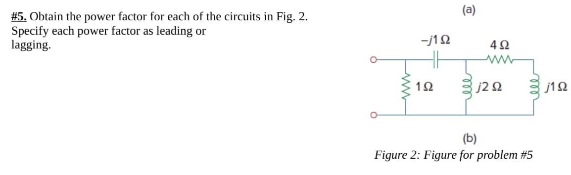 #5. Obtain the power factor for each of the circuits in Fig. 2.
Specify each power factor as leading or
lagging.
(a)
-j10
492
www
192
j20
j192
(b)
Figure 2: Figure for problem #5