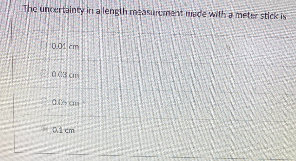 The uncertainty in a length measurement made with a meter stick is
0,01 cm
0.03 cm
0.05 cm
0.1 cm
