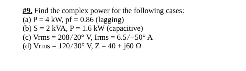 #9. Find the complex power for the following cases:
(a) P = 4 kW, pf = 0.86 (lagging)
(b) S 2 kVA, P = 1.6 kW (capacitive)
208/20° V, Irms = 6.5/-50° A
(c) Vrms
(d) Vrms
120/30° V, Z = 40+ j60 2