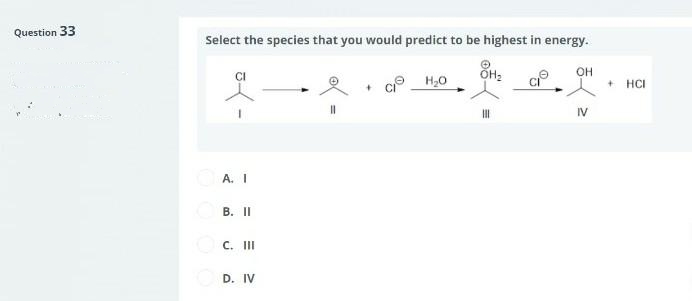Question 33
Select the species that you would predict to be highest in energy.
A. I
B. II
ⒸC. III
D. IV
||
+
H₂O
OH₂
OH
IV
+ HCI