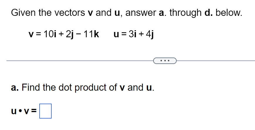 Given the vectors v and u, answer a. through d. below.
v = 10i+2j-11k u = 3i + 4j
a. Find the dot product of v and u.
uᵒ
U V=