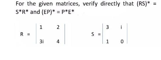 For the given matrices, verify directly that (RS)* =
S*R* and (EP)* = P*E*
1
2
3
i
R =
S =
3i
4
1
