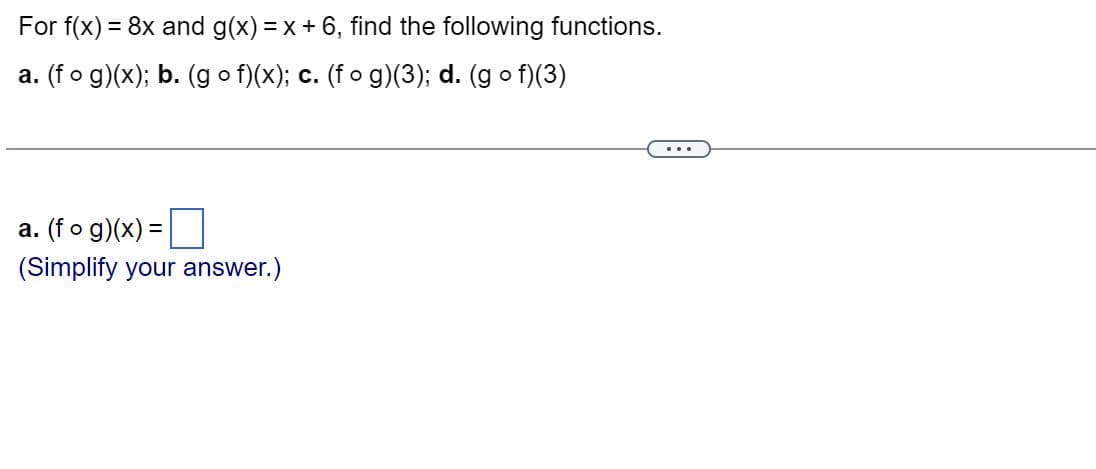 For f(x) = 8x and g(x) = x + 6, find the following functions.
a. (fog)(x); b. (gof)(x); c. (fog)(3); d. (gof)(3)
a. (fog)(x) =
(Simplify your answer.)