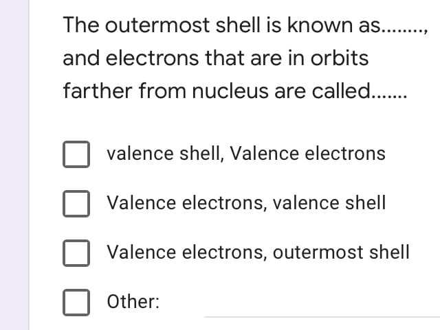 The outermost shell is known as..,
and electrons that are in orbits
farther from nucleus are called..
valence shell, Valence electrons
Valence electrons, valence shell
Valence electrons, outermost shell
Other:
