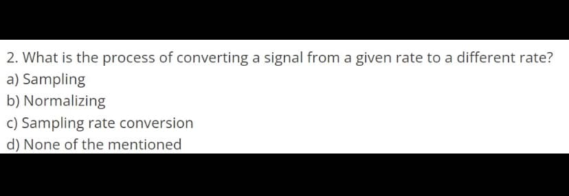 2. What is the process of converting a signal from a given rate to a different rate?
a) Sampling
b) Normalizing
c) Sampling rate conversion
d) None of the mentioned
