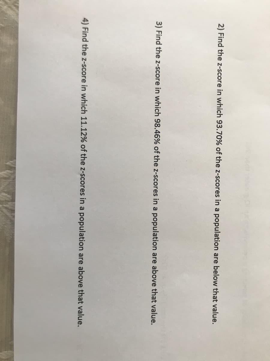 2) Find the z-score in which 93.70% of the z-scores in a population are below that value.
3) Find the z-score in which 98.46% of the z-scores in a population are above that value.
4) Find the z-score in which 11.12% of the z-scores in a population are above that value.
