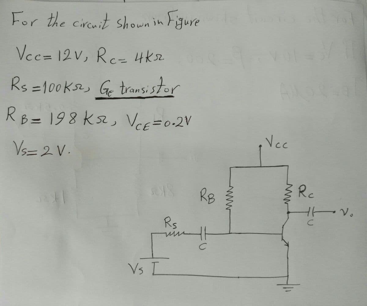 For the circuit shown in Figure
Vec= 12V, Rcz 4ks2
Rs =100ks2, Ge transi stor
R 198 ksz, VcE=0=2V
B =
%3D
Vcc
Vs= 2 V.
RB
Rc
Rs
m
Vs I
