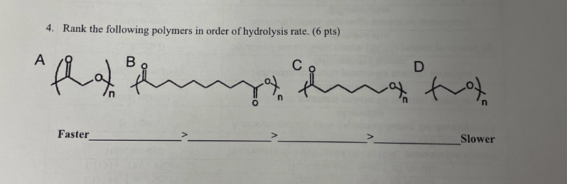 A
4. Rank the following polymers in order of hydrolysis rate. (6 pts)
B
C
Faster
n
D
Slower