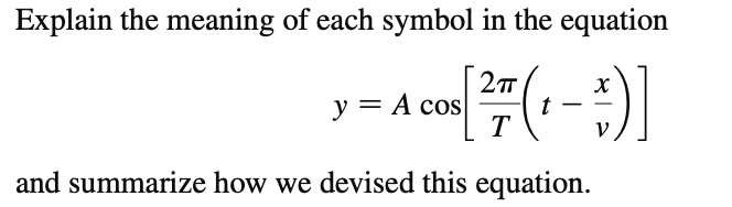 Explain the meaning of each symbol in the equation
COS [ 27 (1 - :)]
T
y = A cos
and summarize how we devised this equation.