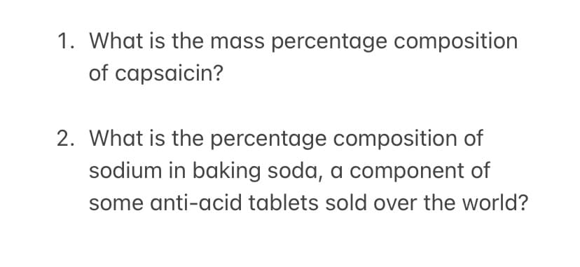 1. What is the mass percentage composition
of capsaicin?
2. What is the percentage composition of
sodium in baking soda, a component of
some anti-acid tablets sold over the world?
