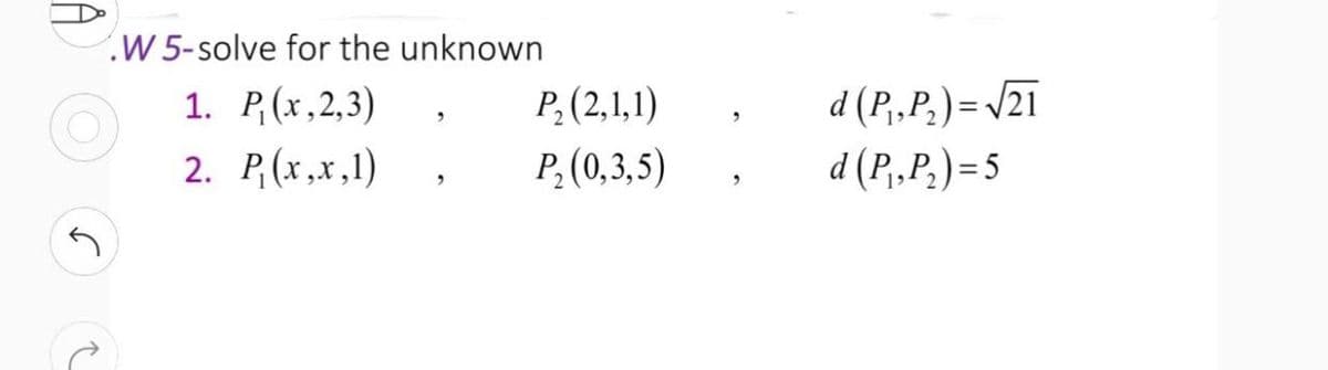 W 5-solve for the unknown
d (P,„P,)= /21
d (P,.P.)= 5
1. P(x,2,3)
P,(2,1,1)
2. P,(x,x,1)
P, (0,3,5)
