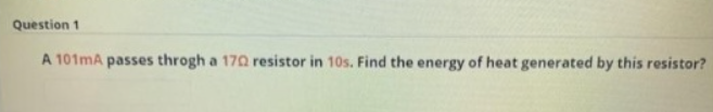 Question 1
A 101mA passes throgh a 170 resistor in 10s. Find the energy of heat generated by this resistor?
