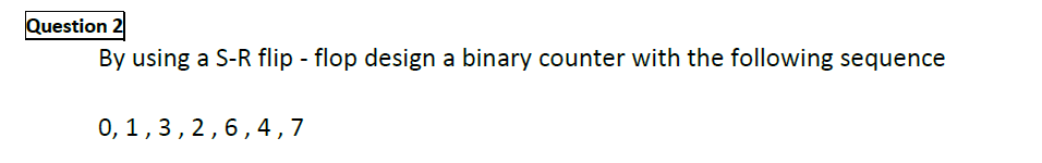 Question 2
By using a S-R flip - flop design a binary counter with the following sequence
0, 1,3,2,6,4,7
