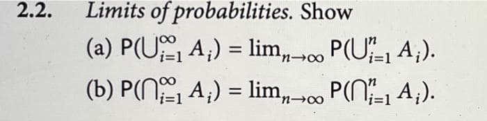 2.2.
Limits of probabilities. Show
(a) P(U A;) = lim,00 P(U- A;).
(b) P(N A;) = lim,,→0
i=D1
P(N1 A;).
%3D
