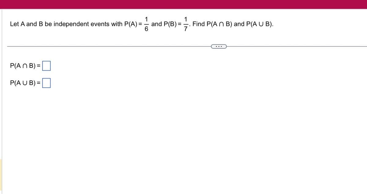 1
Let A and B be independent events with P(A) =
6
P(An B) =
P(A U B) =
1
and P(B) = Find P(An B) and P(A U B).