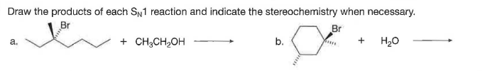 Draw the products of each SN1 reaction and indicate the stereochemistry when necessary.
Br
+ CH;CH2OH
b.
H20
a.
