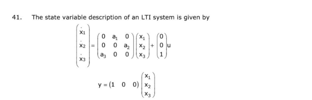 41.
The state variable description of an LTI system is given by
0
az
0
X1
х2 =
X3
0
0
аз
a1
0
0
X1
X2 +
X3
(X1
y = (1 0 0) | ×2
X3
О
0 lu
1