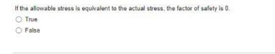 If the allowable stress is equivalent to the actual stress, the factor of safety is 0.
True
False