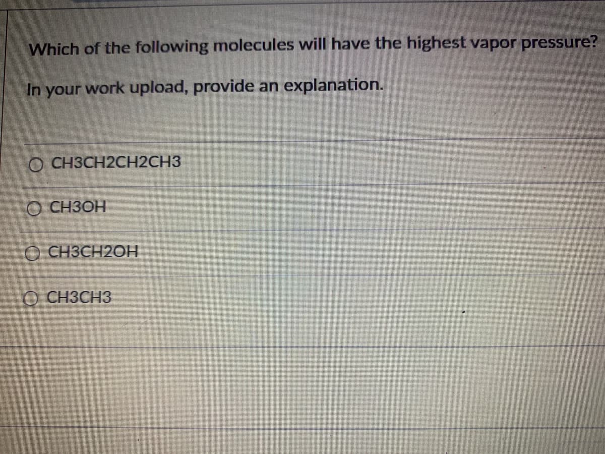 Which of the following molecules will have the highest vapor pressure?
In your work upload, provide an explanation.
O CH3CH2CH2CH3
О СНЗОН
О СНЗСН20Н
O CH3CH3
