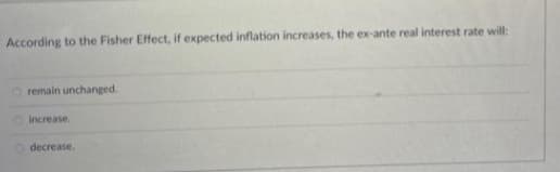 According to the Fisher Effect, if expected inflation increases, the ex-ante real interest rate will:
remain unchanged.
increase.
decrease.