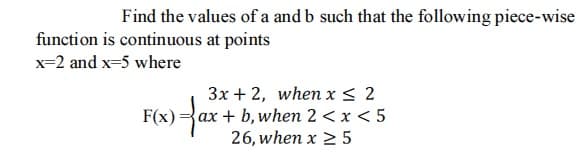 Find the values of a and b such that the following piece-wise
function is continuous at points
x=2 and x=5 where
3x + 2, when x < 2
ax + b, when 2 <x < 5
26, when x 2 5
